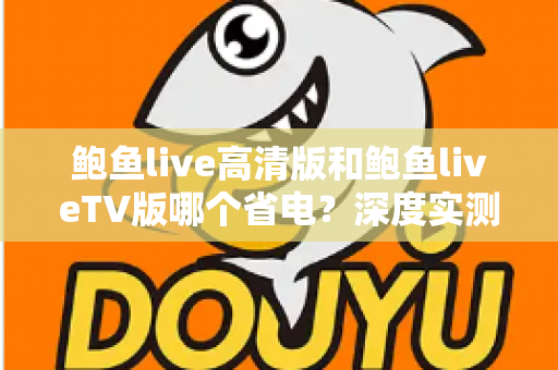 鲍鱼live高清版和鲍鱼liveTV版哪个省电？深度实测对比与省电攻略全解析