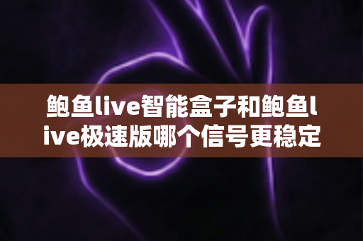 鲍鱼live智能盒子和鲍鱼live极速版哪个信号更稳定?深度对比与稳定观看全攻略 鲍鱼live智能盒子和鲍鱼live极速版哪个信号更稳定?深度对比与稳定观看全攻略