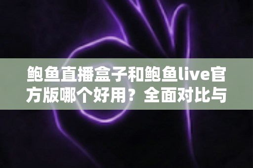 鲍鱼直播盒子和鲍鱼live官方版哪个好用？全面对比与选择指南
