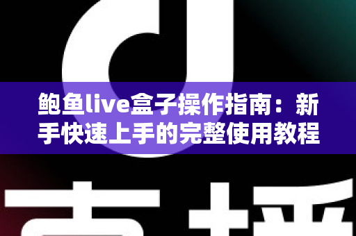 鲍鱼live盒子操作指南:新手快速上手的完整使用教程与实用技巧 鲍鱼live盒子操作指南:新手快速上手的完整使用教程与实用技巧