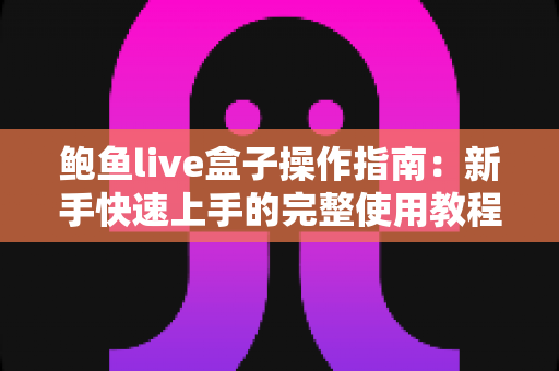鲍鱼live盒子操作指南：新手快速上手的完整使用教程与实用技巧