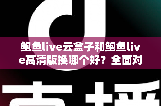 鲍鱼live云盒子和鲍鱼live高清版换哪个好？全面对比解析与选购建议