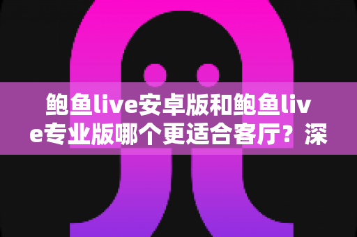 鲍鱼live安卓版和鲍鱼live专业版哪个更适合客厅？深度对比帮你选对大屏观影方案
