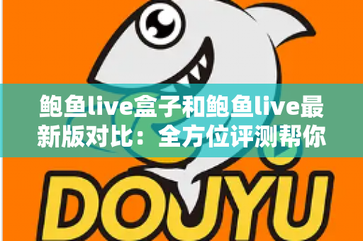 鲍鱼live盒子和鲍鱼live最新版对比:全方位评测帮你选出最适合的版本 鲍鱼live盒子和鲍鱼live最新版对比:全方位评测帮你选出最适合的版本