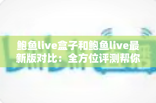 鲍鱼live盒子和鲍鱼live最新版对比:全方位评测帮你选出最适合的版本 鲍鱼live盒子和鲍鱼live最新版对比:全方位评测帮你选出最适合的版本