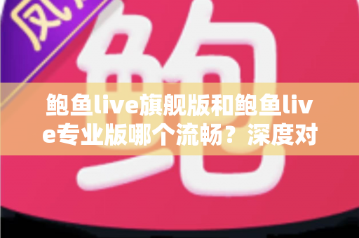 鲍鱼live旗舰版和鲍鱼live专业版哪个流畅？深度对比分析与实用选择指南
