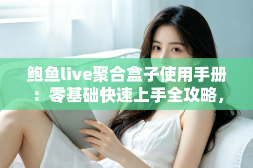 鲍鱼live聚合盒子使用手册：零基础快速上手全攻略，从安装设置到进阶技巧一文读懂