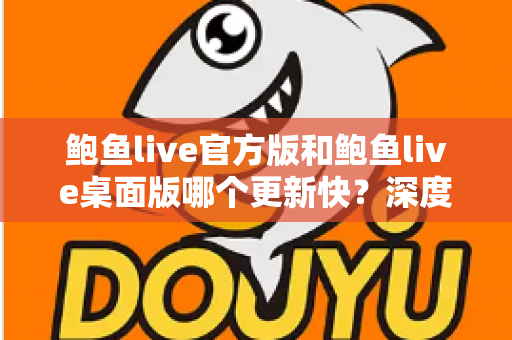 鲍鱼live官方版和鲍鱼live桌面版哪个更新快？深度解析两大版本更新速度与选择攻略
