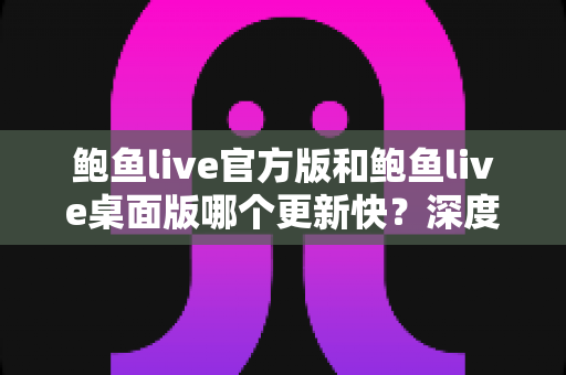 鲍鱼live官方版和鲍鱼live桌面版哪个更新快？深度解析两大版本更新速度与选择攻略