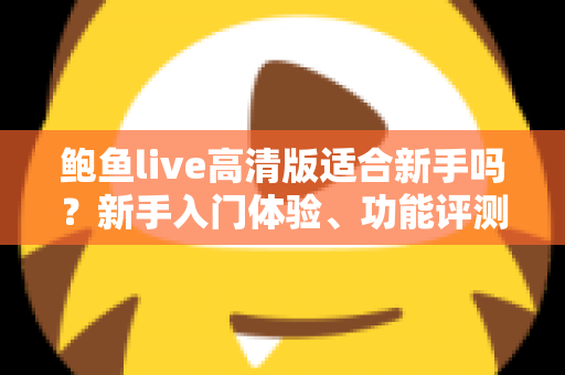 鲍鱼live高清版适合新手吗？新手入门体验、功能评测与快速上手全攻略