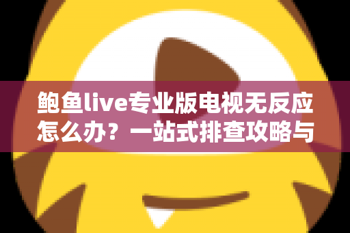 鲍鱼live专业版电视无反应怎么办?一站式排查攻略与实用解决技巧全解析 鲍鱼live专业版电视无反应怎么办?一站式排查攻略与实用解决技巧全解析