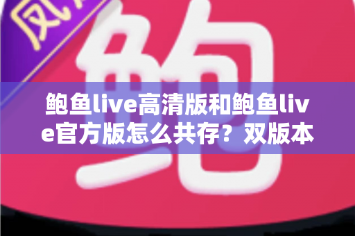鲍鱼live高清版和鲍鱼live官方版怎么共存？双版本同装全攻略，画质与功能一机兼得