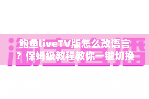 鲍鱼liveTV版怎么改语言？保姆级教程教你一键切换界面语言设置