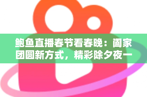 鲍鱼直播春节看春晚：阖家团圆新方式，精彩除夕夜一手掌握