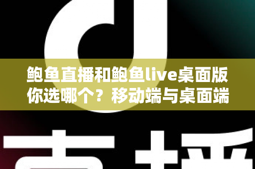 鲍鱼直播和鲍鱼live桌面版你选哪个?移动端与桌面端全方位深度对比指南 鲍鱼直播和鲍鱼live桌面版你选哪个?移动端与桌面端全方位深度对比指南