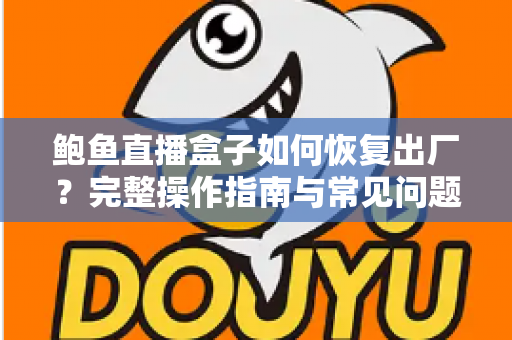 鲍鱼直播盒子如何恢复出厂?完整操作指南与常见问题一站式解析 鲍鱼直播盒子如何恢复出厂?完整操作指南与常见问题一站式解析