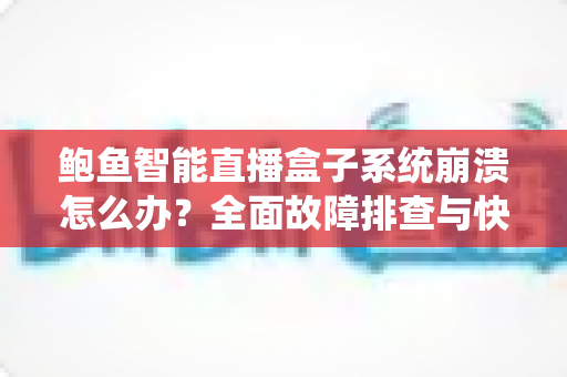 鲍鱼智能直播盒子系统崩溃怎么办?全面故障排查与快速修复实用指南 鲍鱼智能直播盒子系统崩溃怎么办?全面故障排查与快速修复实用指南