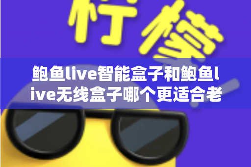 鲍鱼live智能盒子和鲍鱼live无线盒子哪个更适合老人用?一篇讲透的孝心选购指南 鲍鱼live智能盒子和鲍鱼live无线盒子哪个更适合老人用?一篇讲透的孝心选购指南