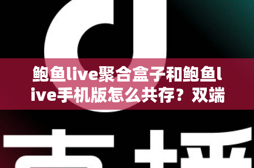 鲍鱼live聚合盒子和鲍鱼live手机版怎么共存?双端安装使用全攻略 鲍鱼live聚合盒子和鲍鱼live手机版怎么共存?双端安装使用全攻略