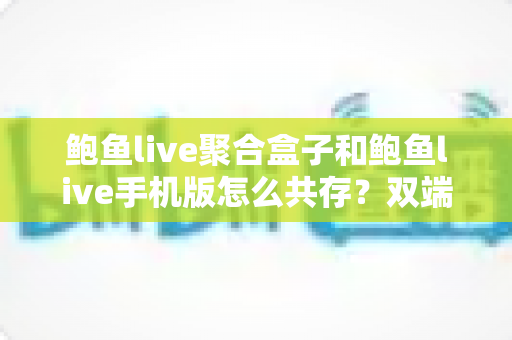 鲍鱼live聚合盒子和鲍鱼live手机版怎么共存?双端安装使用全攻略 鲍鱼live聚合盒子和鲍鱼live手机版怎么共存?双端安装使用全攻略