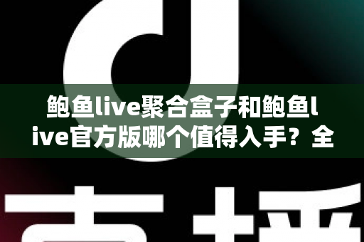 鲍鱼live聚合盒子和鲍鱼live官方版哪个值得入手？全方位对比分析与购买指南