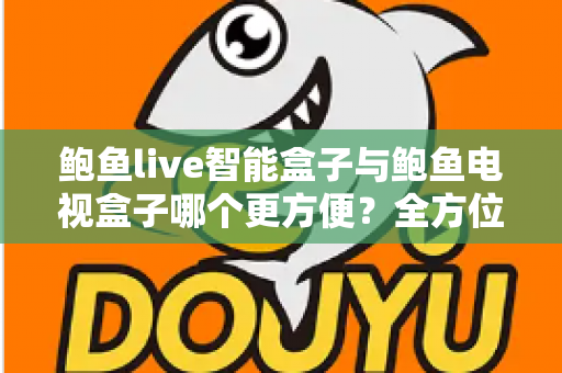 鲍鱼live智能盒子与鲍鱼电视盒子哪个更方便？全方位对比帮你选对家庭影音设备