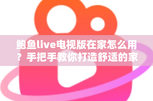 鲍鱼live电视版在家怎么用?手把手教你打造舒适的家庭大屏观影体验 鲍鱼live电视版在家怎么用?手把手教你打造舒适的家庭大屏观影体验