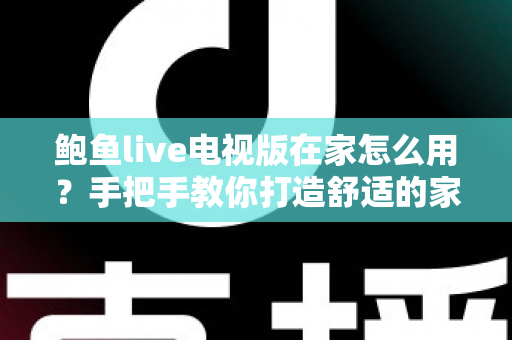 鲍鱼live电视版在家怎么用?手把手教你打造舒适的家庭大屏观影体验 鲍鱼live电视版在家怎么用?手把手教你打造舒适的家庭大屏观影体验