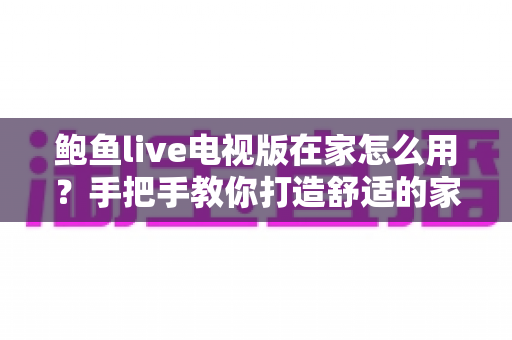 鲍鱼live电视版在家怎么用？手把手教你打造舒适的家庭大屏观影体验