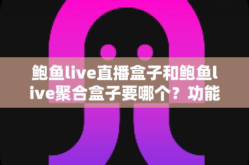 鲍鱼live直播盒子和鲍鱼live聚合盒子要哪个？功能差异、适用人群与选购建议全解析