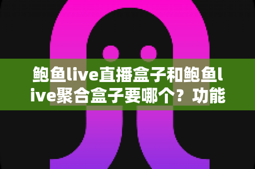 鲍鱼live直播盒子和鲍鱼live聚合盒子要哪个？功能差异、适用人群与选购建议全解析