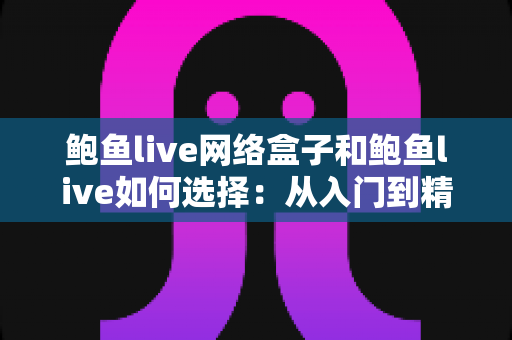 鲍鱼live网络盒子和鲍鱼live如何选择：从入门到精通的完整选购指南