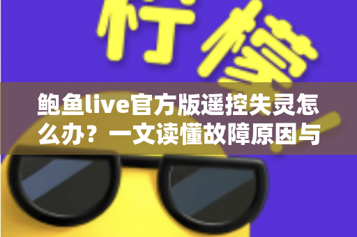 鲍鱼live官方版遥控失灵怎么办？一文读懂故障原因与高效解决方法全攻略