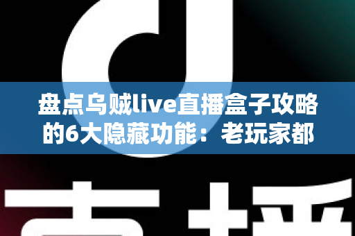 盘点乌贼live直播盒子攻略的6大隐藏功能：老玩家都未必知道的高效观影技巧全解析