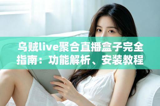 乌贼live聚合直播盒子完全指南：功能解析、安装教程与常见问题一览