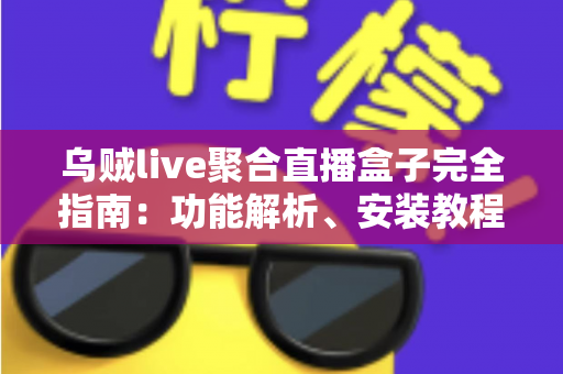 乌贼live聚合直播盒子完全指南：功能解析、安装教程与常见问题一览