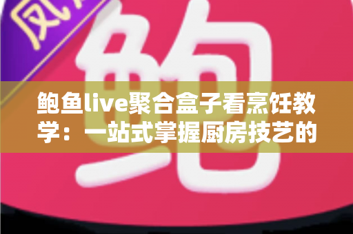 鲍鱼live聚合盒子看烹饪教学:一站式掌握厨房技艺的全新体验指南 鲍鱼live聚合盒子看烹饪教学:一站式掌握厨房技艺的全新体验指南