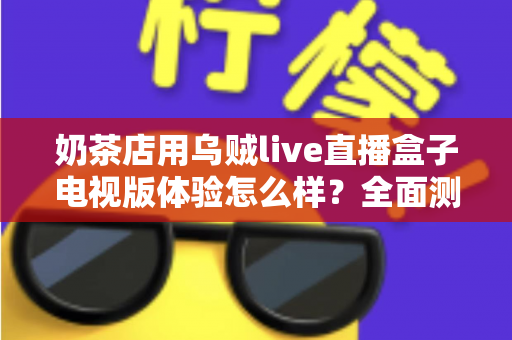 奶茶店用乌贼live直播盒子电视版体验怎么样?全面测评揭秘线下门店引流新利器 奶茶店用乌贼live直播盒子电视版体验怎么样?全面测评揭秘线下门店引流新利器