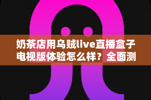 奶茶店用乌贼live直播盒子电视版体验怎么样？全面测评揭秘线下门店引流新利器
