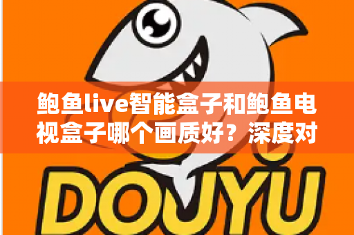 鲍鱼live智能盒子和鲍鱼电视盒子哪个画质好？深度对比解析帮你选对高清观影利器