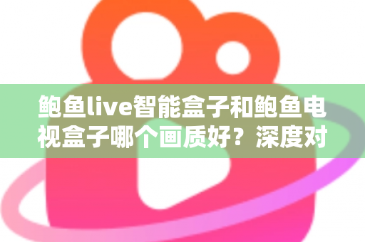 鲍鱼live智能盒子和鲍鱼电视盒子哪个画质好？深度对比解析帮你选对高清观影利器