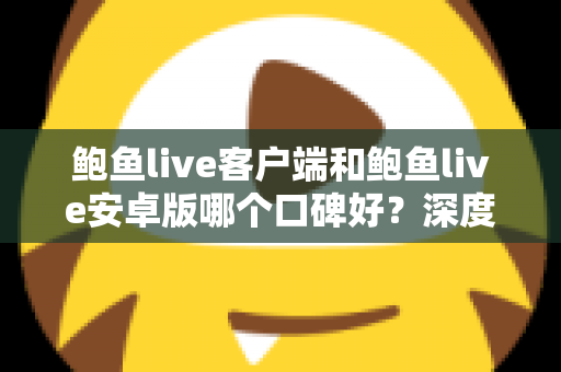 鲍鱼live客户端和鲍鱼live安卓版哪个口碑好？深度测评与选择全攻略