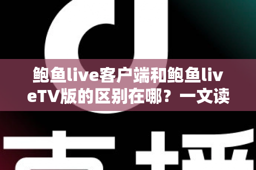 鲍鱼live客户端和鲍鱼liveTV版的区别在哪？一文读懂两大版本的核心差异与选择指南