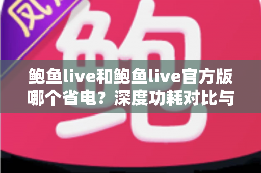 鲍鱼live和鲍鱼live官方版哪个省电？深度功耗对比与实用省电指南