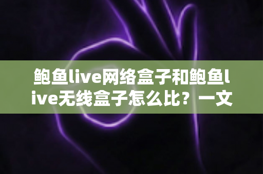 鲍鱼live网络盒子和鲍鱼live无线盒子怎么比?一文看懂两者区别、优缺点与选购建议 鲍鱼live网络盒子和鲍鱼live无线盒子怎么比?一文看懂两者区别、优缺点与选购建议