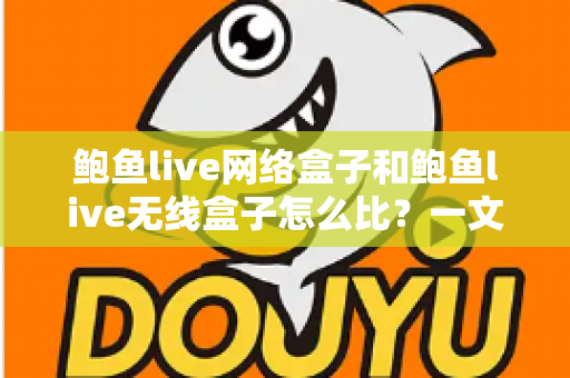 鲍鱼live网络盒子和鲍鱼live无线盒子怎么比?一文看懂两者区别、优缺点与选购建议 鲍鱼live网络盒子和鲍鱼live无线盒子怎么比?一文看懂两者区别、优缺点与选购建议