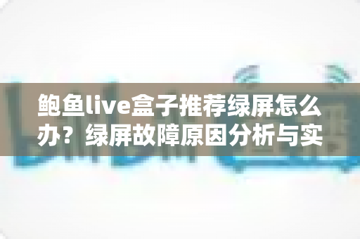 鲍鱼live盒子推荐绿屏怎么办?绿屏故障原因分析与实用解决方案完全指南 鲍鱼live盒子推荐绿屏怎么办?绿屏故障原因分析与实用解决方案完全指南