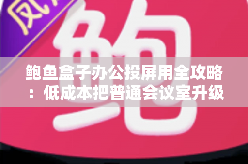 鲍鱼盒子办公投屏用全攻略:低成本把普通会议室升级为智能演示中心 鲍鱼盒子办公投屏用全攻略:低成本把普通会议室升级为智能演示中心