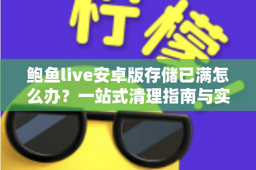 鲍鱼live安卓版存储已满怎么办？一站式清理指南与实用预防技巧