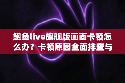 鲍鱼live旗舰版画面卡顿怎么办？卡顿原因全面排查与高效解决指南